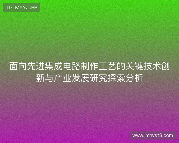 面向先进集成电路制作工艺的关键技术创新与产业发展研究探索分析